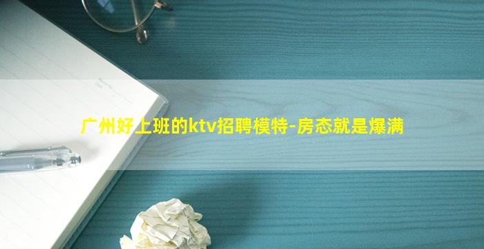 广州好上班的ktv招聘模特-房态就是爆满