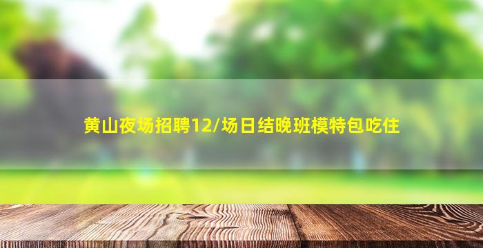 黄山夜场招聘12/场日结晚班模特包吃住